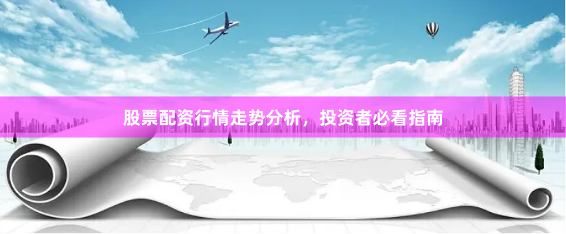 股票配资行情走势分析，投资者必看指南
