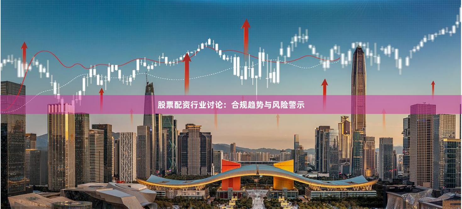股票配资行业讨论：合规趋势与风险警示