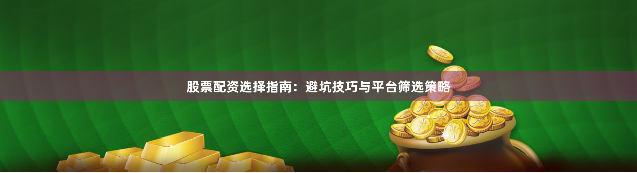 股票配资选择指南：避坑技巧与平台筛选策略