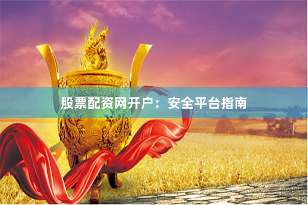 股票配资网开户：安全平台指南