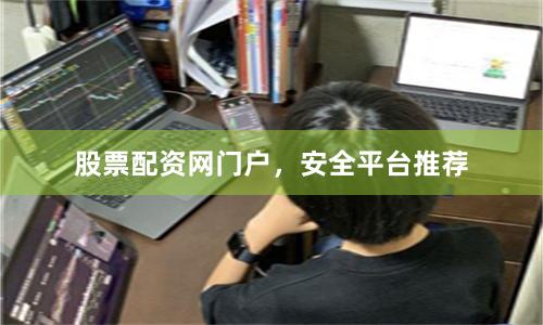 股票配资网门户，安全平台推荐