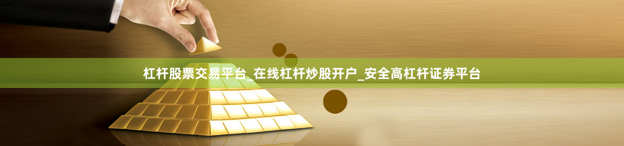 杠杆股票交易平台_在线杠杆炒股开户_安全高杠杆证券平台