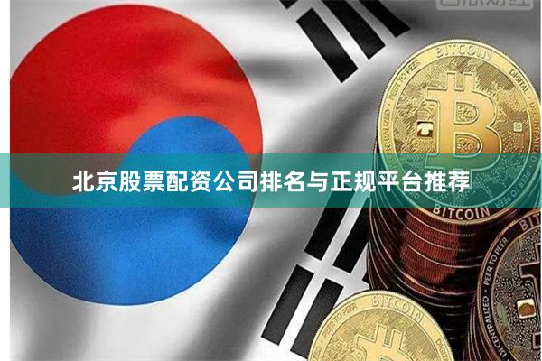 北京股票配资公司排名与正规平台推荐