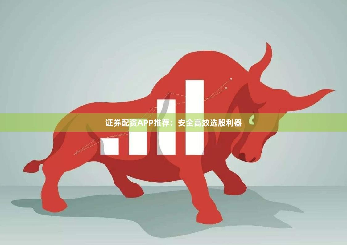 证券配资APP推荐：安全高效选股利器